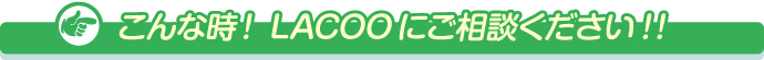 こんな時! LACOOにご相談ください!!